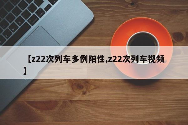 【z22次列车多例阳性,z22次列车视频】