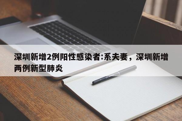深圳新增2例阳性感染者:系夫妻,深圳新增两例新型肺炎