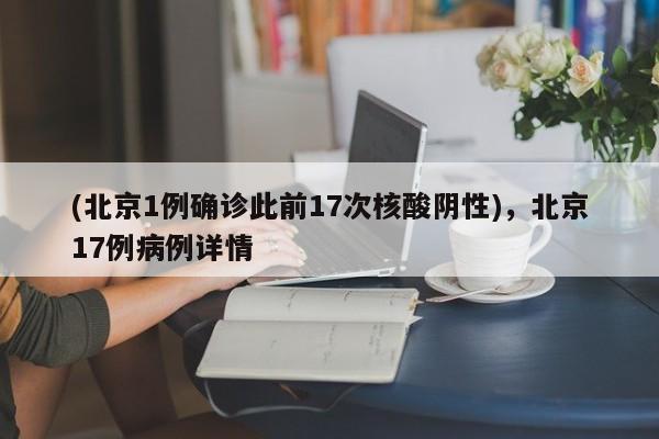 (北京1例确诊此前17次核酸阴性),北京17例病例详情