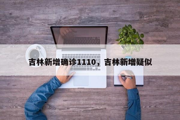 吉林新增确诊1110,吉林新增疑似