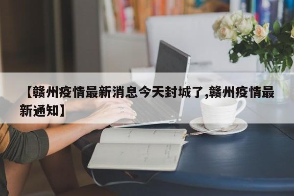 【赣州疫情最新消息今天封城了,赣州疫情最新通知】