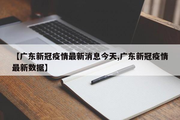 【广东新冠疫情最新消息今天,广东新冠疫情最新数据】