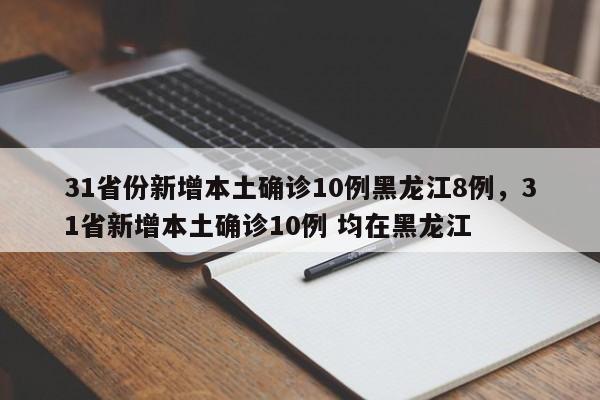 31省份新增本土确诊10例黑龙江8例,31省新增本土确诊10例 均在黑龙江