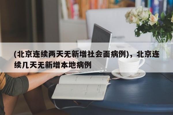 (北京连续两天无新增社会面病例),北京连续几天无新增本地病例