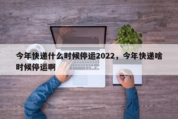今年快递什么时候停运2022,今年快递啥时候停运啊
