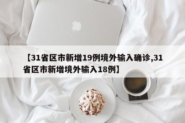【31省区市新增19例境外输入确诊,31省区市新增境外输入18例】