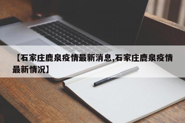 【石家庄鹿泉疫情最新消息,石家庄鹿泉疫情最新情况】