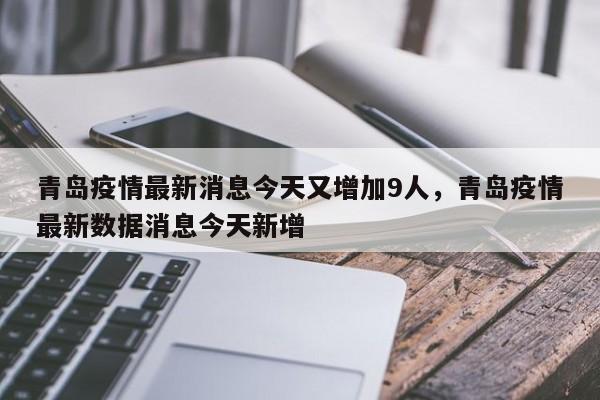 青岛疫情最新消息今天又增加9人,青岛疫情最新数据消息今天新增