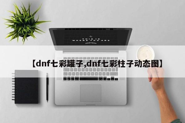 【dnf七彩罐子,dnf七彩柱子动态图】