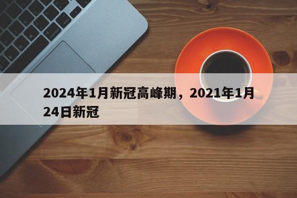 2024年1月新冠高峰期,2021年1月24日新冠
